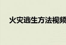 火災(zāi)逃生方法視頻下載（火災(zāi)逃生方法）