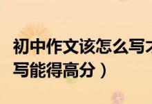 初中作文該怎么寫(xiě)才能拿高分（初中作文怎樣寫(xiě)能得高分）