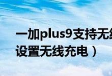 一加plus9支持無線充電嗎（一加9pro如何設置無線充電）