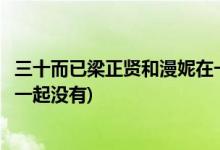 三十而已梁正賢和漫妮在一起了嗎(三十而已梁正賢和漫妮在一起沒(méi)有)