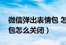 微信彈出表情包 怎么關（微信自動彈出表情包怎么關閉）