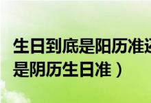 生日到底是陽(yáng)歷準(zhǔn)還是陰歷準(zhǔn)（陽(yáng)歷生日準(zhǔn)還是陰歷生日準(zhǔn)）
