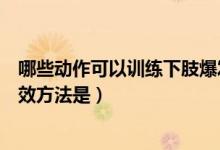 哪些動作可以訓(xùn)練下肢爆發(fā)力量(下肢肌肉爆發(fā)力練習(xí)的有效方法是)