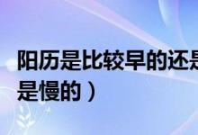陽(yáng)歷是比較早的還是比較晚的（陽(yáng)歷是快的還是慢的）