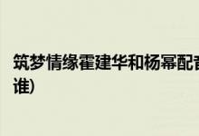 筑夢(mèng)情緣霍建華和楊冪配音是原音嗎(筑夢(mèng)情緣楊冪的配音是誰(shuí))