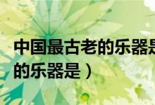 中國最古老的樂器是什么樂器呀（中國最古老的樂器是）