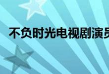 不負(fù)時(shí)光電視劇演員(不負(fù)時(shí)光主演都有誰(shuí))