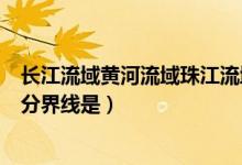 長江流域黃河流域珠江流域分界線（長江流域與珠江流域的分界線是）