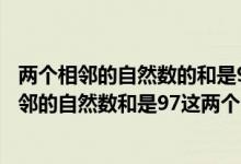 兩個(gè)相鄰的自然數(shù)的和是97這個(gè)自然數(shù)分別是多少(兩個(gè)相鄰的自然數(shù)和是97這兩個(gè)自然數(shù)分別是多少)