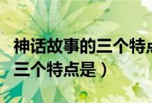 神話故事的三個(gè)特點(diǎn)是什么(神話故事主要的三個(gè)特點(diǎn)是)