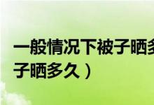 一般情況下被子曬多久更合適（通常情況下被子曬多久）