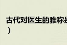 古代對醫(yī)生的雅稱是什么（古代對醫(yī)生的雅稱）