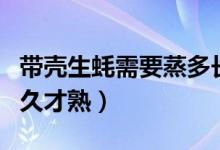 帶殼生蠔需要蒸多長時(shí)間能熟（帶殼生蠔蒸多久才熟）