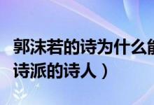 郭沫若的詩為什么能成為經(jīng)典（郭沫若是什么詩派的詩人）