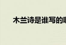 木蘭詩(shī)是誰(shuí)寫(xiě)的?。咎m詩(shī)是誰(shuí)寫(xiě)的）