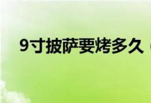 9寸披薩要烤多久（9寸披薩烤多長時(shí)間）