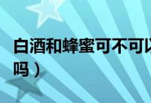 白酒和蜂蜜可不可以發(fā)面(白酒和蜂蜜能發(fā)面嗎)