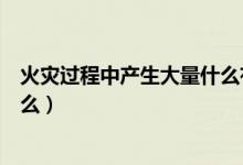 火災過程中產(chǎn)生大量什么有毒氣體（火災過程中產(chǎn)生大量什么）