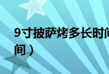 9寸披薩烤多長時間（9寸披薩一般烤多長時間）