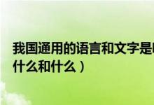 我國通用的語言和文字是哪兩種（我國的通用語言和文字是什么和什么）