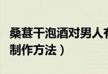 桑葚干泡酒對男人有什么功效（桑葚干泡酒的制作方法）