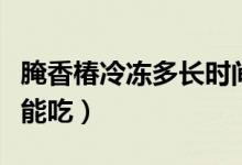 腌香椿冷凍多長(zhǎng)時(shí)間不能吃了?。◣自孪愦徊荒艹裕?class=