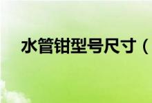 水管鉗型號(hào)尺寸(水管型號(hào)尺寸對(duì)照表)