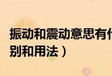 振動(dòng)和震動(dòng)意思有什么不同(振動(dòng)和震動(dòng)的區(qū)別和用法)