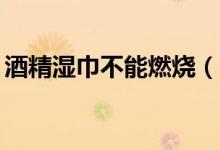 酒精濕巾不能燃燒（75度酒精濕巾會(huì)燃燒嗎）