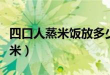 四口人蒸米飯放多少米（四口人蒸米飯放多少米）