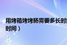用烤箱烤烤腸需要多長時間多少度（用烤箱烤烤腸的溫度和時間）