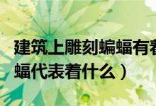 建筑上雕刻蝙蝠有著什么寓意（建筑上雕刻蝙蝠代表著什么）