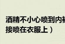 酒精不小心噴到內(nèi)褲還能用嗎（酒精能不能直接噴在衣服上）