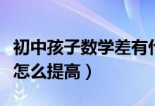 初中孩子數(shù)學(xué)差有什么方法(初中孩子數(shù)學(xué)差怎么提高)