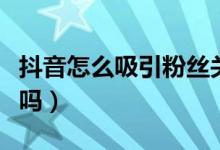 抖音怎么吸引粉絲關(guān)注（抖音關(guān)注和粉絲一樣嗎）
