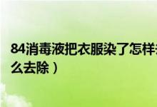 84消毒液把衣服染了怎樣去掉了（衣服上84消毒液的污漬怎么去除）