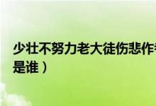 少壯不努力老大徒傷悲作者（少壯不努力老大徒傷悲的作者是誰）