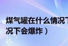 煤氣罐在什么情況下會爆炸（煤氣罐在什么情況下會爆炸）