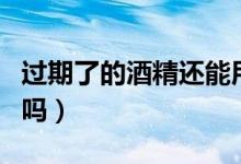 過期了的酒精還能用嗎（過期了的酒精還能用嗎）