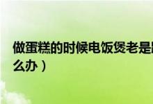 做蛋糕的時候電飯煲老是跳怎么辦（電飯煲做蛋糕老是跳怎么辦）