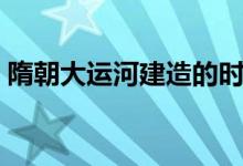 隋朝大運河建造的時間（隋朝大運河的時間）
