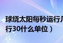 球繞太陽(yáng)每秒運(yùn)行幾千米(地球繞太陽(yáng)每秒運(yùn)行30什么單位)