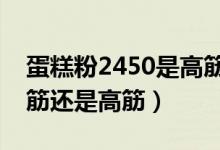 蛋糕粉2450是高筋粉還是低筋粉（蛋糕要低筋還是高筋）