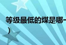 等級最低的煤是哪一種（等級最低的煤是什么）