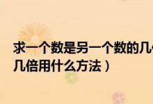 求一個(gè)數(shù)是另一個(gè)數(shù)的幾倍應(yīng)用題(求一個(gè)數(shù)是另一個(gè)數(shù)的幾倍用什么方法)