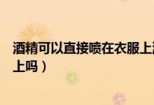 酒精可以直接噴在衣服上消毒嗎（酒精消毒能直接噴在衣服上嗎）