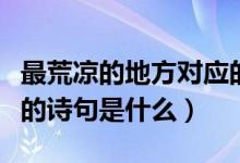 最荒涼的地方對(duì)應(yīng)的詩(shī)句(最荒涼的地方對(duì)應(yīng)的詩(shī)句是什么)