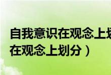 自我意識(shí)在觀念上劃分為實(shí)現(xiàn)自我（自我意識(shí)在觀念上劃分）