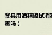 餐具用酒精擦拭消毒管用嗎（餐具能用酒精消毒嗎）