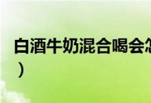 白酒牛奶混合喝會怎樣（白酒牛奶能一起吃嗎）
